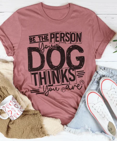 Be The Person Your Dog Thinks You Are Tee