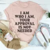 I Am Who I Am Your Approval Is Not Needed Tee