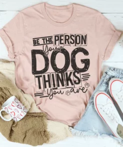 Be The Person Your Dog Thinks You Are Tee