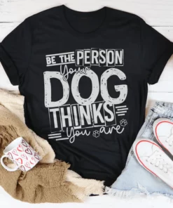 Be The Person Your Dog Thinks You Are Tee